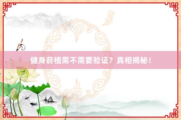 健身莳植需不需要验证？真相揭秘！