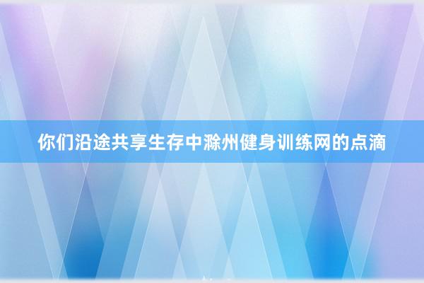 你们沿途共享生存中滁州健身训练网的点滴